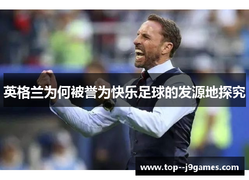 英格兰为何被誉为快乐足球的发源地探究