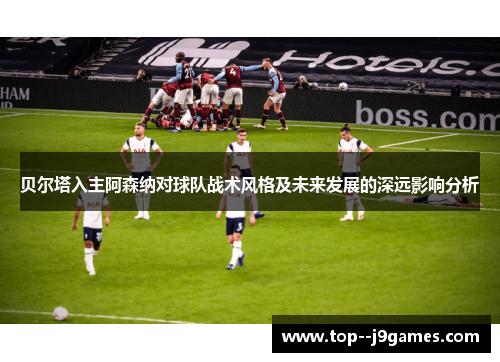 贝尔塔入主阿森纳对球队战术风格及未来发展的深远影响分析