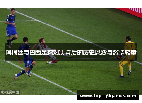 阿根廷与巴西足球对决背后的历史恩怨与激情较量 阿根廷与巴西足球对决背后的历史恩怨与激情较量