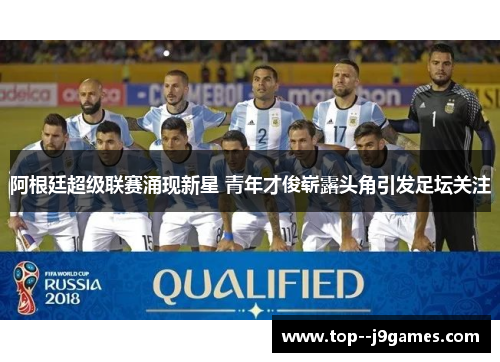 阿根廷超级联赛涌现新星 青年才俊崭露头角引发足坛关注 阿根廷超级联赛涌现新星 青年才俊崭露头角引发足坛关注
