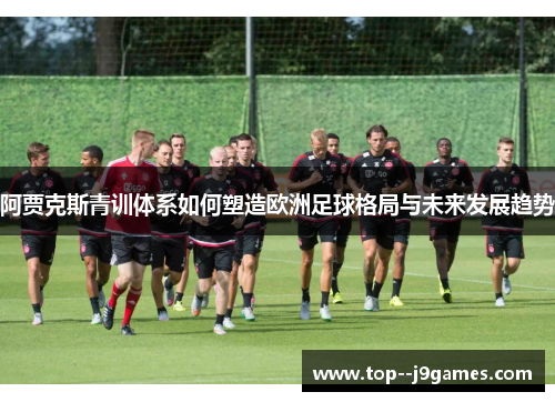 阿贾克斯青训体系如何塑造欧洲足球格局与未来发展趋势