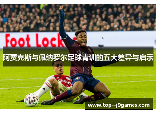 阿贾克斯与佩纳罗尔足球青训的五大差异与启示 阿贾克斯与佩纳罗尔足球青训的五大差异与启示