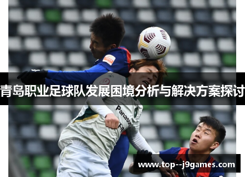 青岛职业足球队发展困境分析与解决方案探讨 青岛职业足球队发展困境分析与解决方案探讨
