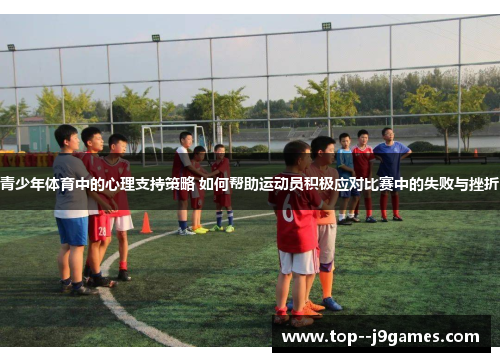 青少年体育中的心理支持策略 如何帮助运动员积极应对比赛中的失败与挫折 青少年体育中的心理支持策略 如何帮助运动员积极应对比赛中的失败与挫折