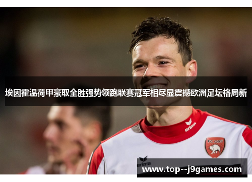 埃因霍温荷甲豪取全胜强势领跑联赛冠军相尽显震撼欧洲足坛格局新