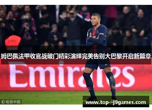 姆巴佩法甲收官战破门精彩演绎完美告别大巴黎开启新篇章 姆巴佩法甲收官战破门精彩演绎完美告别大巴黎开启新篇章