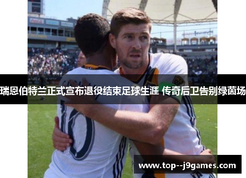 瑞恩伯特兰正式宣布退役结束足球生涯 传奇后卫告别绿茵场