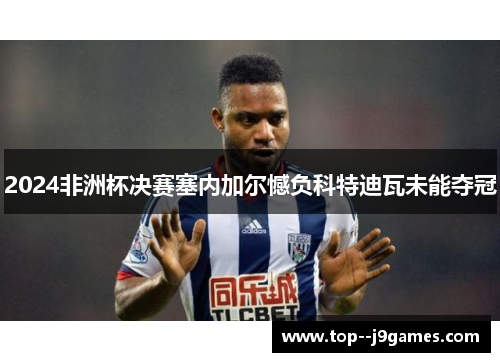 2024非洲杯决赛塞内加尔憾负科特迪瓦未能夺冠