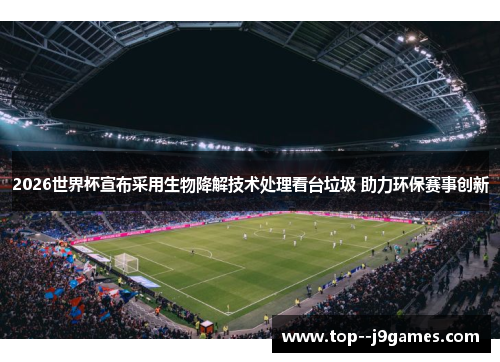 2026世界杯宣布采用生物降解技术处理看台垃圾 助力环保赛事创新