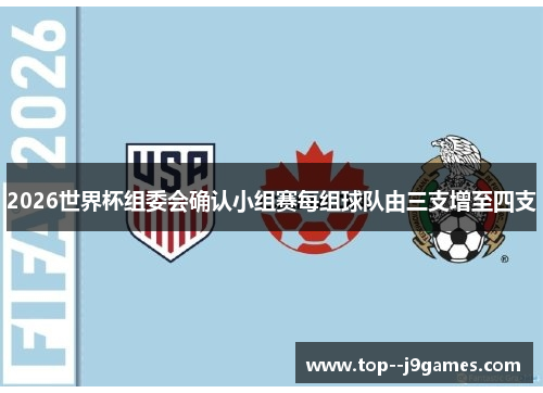 2026世界杯组委会确认小组赛每组球队由三支增至四支 2026世界杯组委会确认小组赛每组球队由三支增至四支
