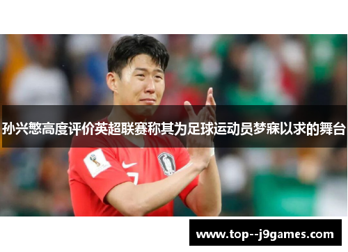 孙兴慜高度评价英超联赛称其为足球运动员梦寐以求的舞台 孙兴慜高度评价英超联赛称其为足球运动员梦寐以求的舞台
