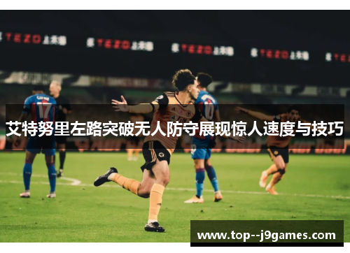 艾特努里左路突破无人防守展现惊人速度与技巧