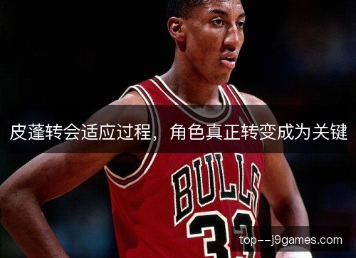 皮蓬转会适应过程，角色真正转变成为关键